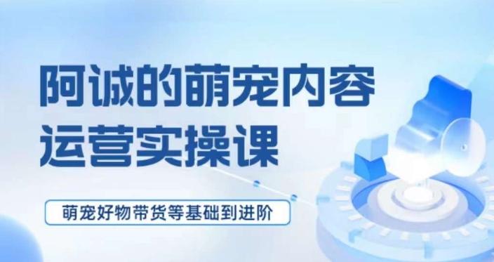 萌宠短视频运营实操课，​萌宠好物带货基础到进阶-huitchan网创