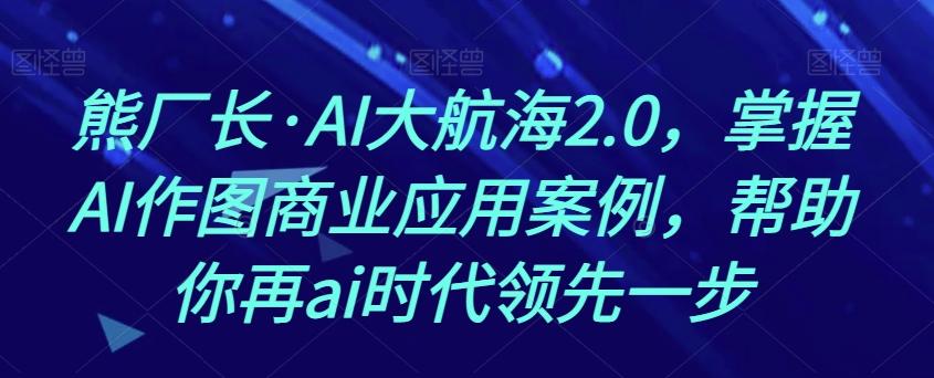 熊厂长·AI大航海2.0，掌握AI作图商业应用案例，帮助你再ai时代领先一步-huitchan网创