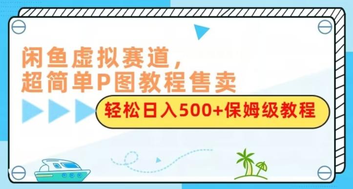 闲鱼虚拟赛道，超简单P图教程售卖，轻松日入500+保姆级教程-huitchan网创