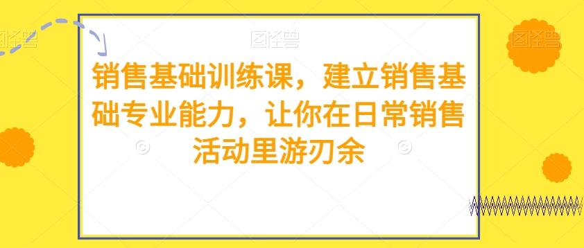 销售基础训练课，建立销售基础专业能力，让你在日常销售活动里游刃余-huitchan网创