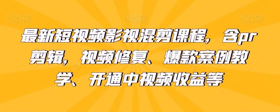 最新短视频影视混剪课程，含pr剪辑，视频修复、爆款案例教学、开通中视频收益等-huitchan网创