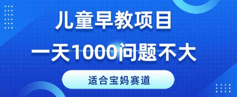 适合宝妈的赛道，儿童早教项目，一单29-49，一天1000问题不大！-huitchan网创