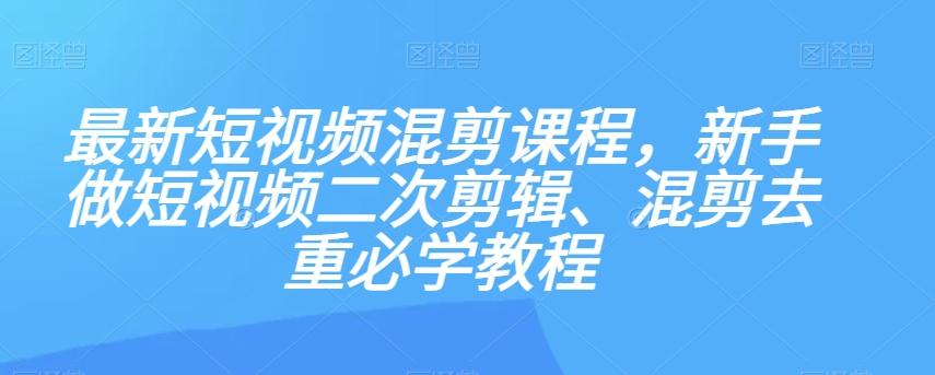 最新短视频混剪课程，新手做短视频二次剪辑、混剪去重必学教程-huitchan网创