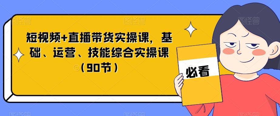 短视频+直播带货实操课，基础、运营、技能综合实操课（90节）-huitchan网创