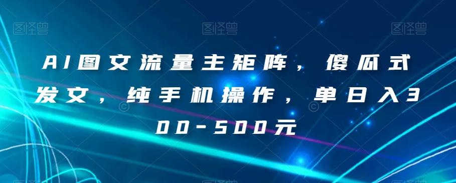 AI图文流量主矩阵，傻瓜式发文，纯手机操作，单日入300-500元【揭秘】-huitchan网创