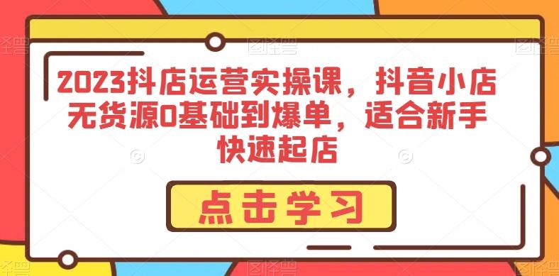 2023抖店运营实操课，抖音小店无货源0基础到爆单，适合新手快速起店-huitchan网创