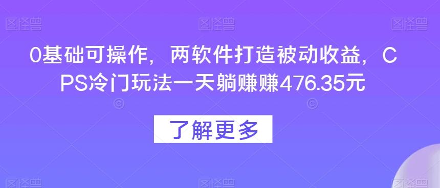 0基础可操作，两软件打造被动收益，CPS冷门玩法一天躺赚赚476.35元-huitchan网创