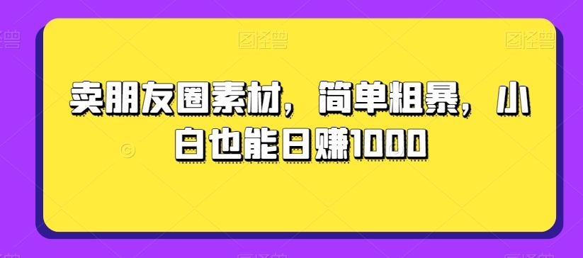 卖朋友圈素材，简单粗暴，小白也能日赚1000-huitchan网创