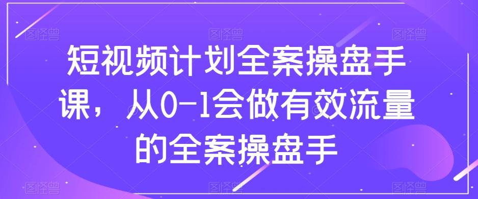 短视频计划全案操盘手课，从0-1会做有效流量的全案操盘手-huitchan网创