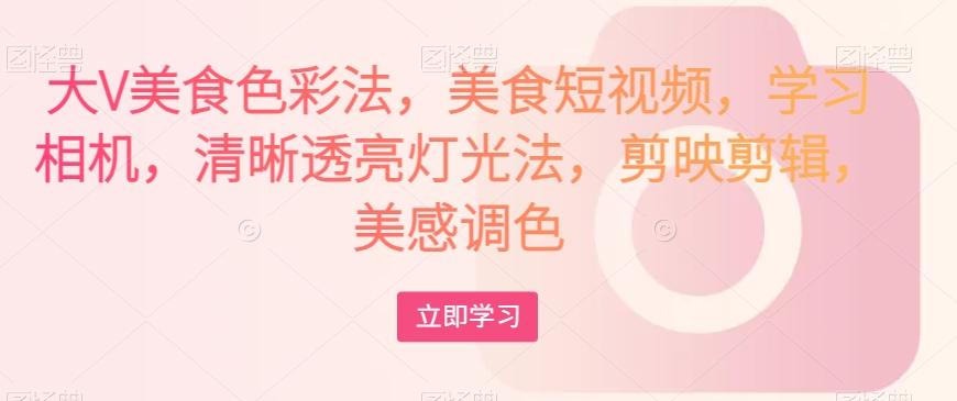 大V美食色彩法，美食短视频，学习相机，清晰透亮灯光法，剪映剪辑，美感调色-huitchan网创