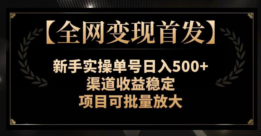 【全网变现首发】新手实操单号日入500+，渠道收益稳定，项目可批量放大【揭秘】-huitchan网创