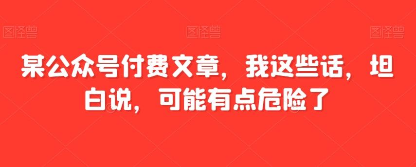 某公众号付费文章，我这些话，坦白说，可能有点危险了-huitchan网创
