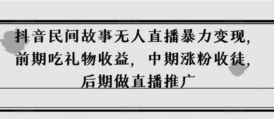 抖音民间故事无人直播暴力变现，前期吃礼物收益，中期涨粉收徒，后期做直播推广【揭秘】-huitchan网创