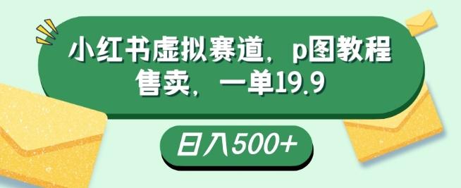 小红书虚拟赛道，p图教程售卖，一单19.9，简单易上手，日入500+-huitchan网创