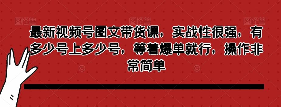 最新视频号图文带货课，实战性很强，有多少号上多少号，等着爆单就行，操作非常简单-huitchan网创
