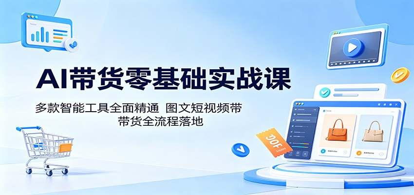 AI带货零基础实战课：多款智能工具全面精通，图文短视频带货全流程落地-huitchan网创