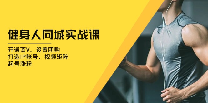 健身人 同城实战课：开通蓝V、设置团购、打造IP账号、视频矩阵、起号涨粉-huitchan网创