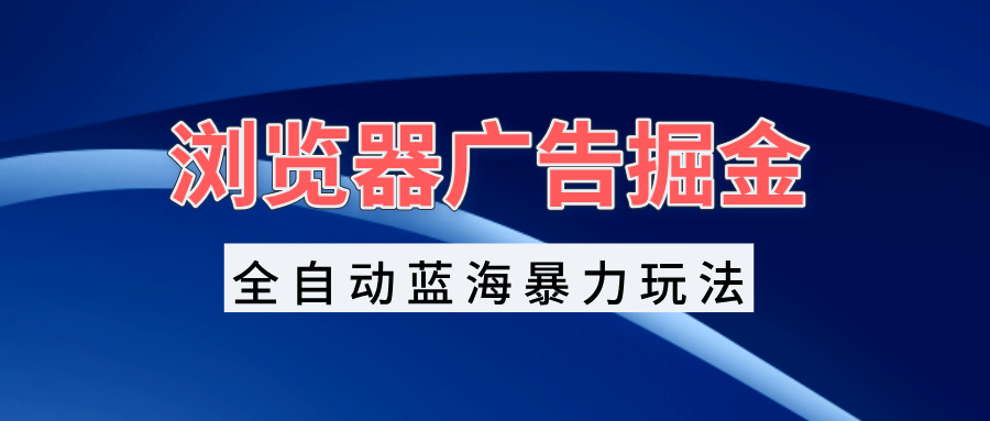 浏览器广告掘金，全自动蓝海暴力玩法，轻松日入1000+矩阵无脑开干-huitchan网创
