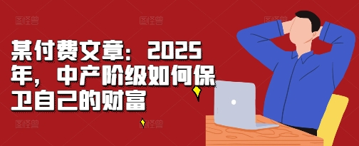 某付费文章：2025年，中产阶级如何保卫自己的财富-huitchan网创