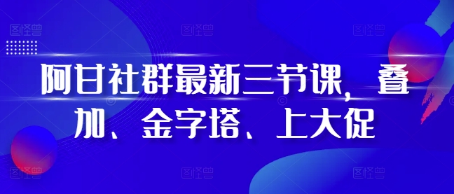阿甘社群最新三节课，叠加、金字塔、上大促-huitchan网创