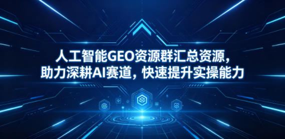 人工智能GEO资源群汇总资源，助力深耕AI赛道，快速提升实操能力-huitchan网创