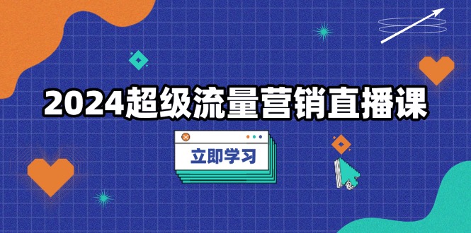 2024超级流量营销直播课，低成本打法，提升流量转化率，案例拆解爆款-huitchan网创