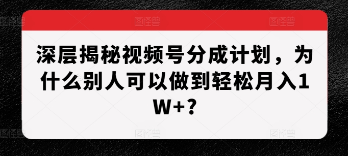 深层揭秘视频号分成计划，为什么别人可以做到轻松月入1W+?-huitchan网创