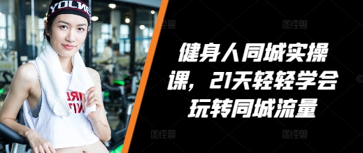 健身人同城实操课，21天轻轻学会玩转同城流量-huitchan网创