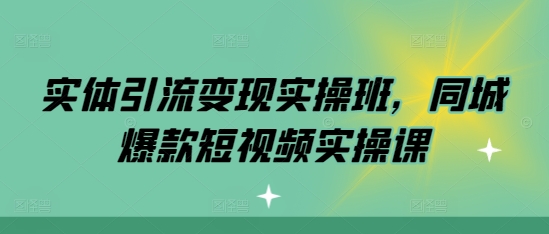 实体引流变现实操班，同城爆款短视频实操课-huitchan网创