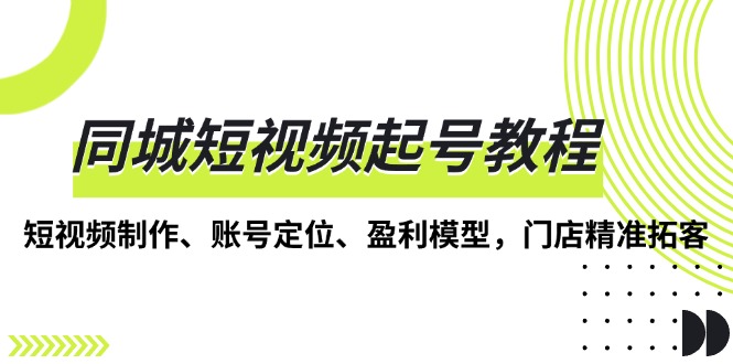 同城短视频起号教程，短视频制作、账号定位、盈利模型，门店精准拓客-huitchan网创