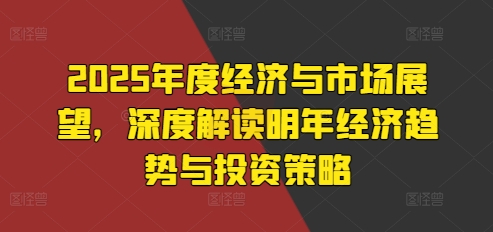 2025年度经济与市场展望，深度解读明年经济趋势与投资策略-huitchan网创