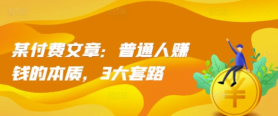某付费文章：普通人赚钱的本质，3大套路-huitchan网创