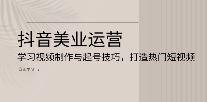 抖音美业运营：学习视频制作与起号技巧，打造热门短视频-huitchan网创