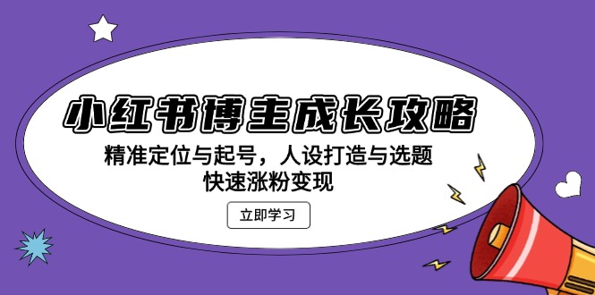 小红书博主成长攻略：精准定位与起号，人设打造与选题，快速涨粉变现-huitchan网创