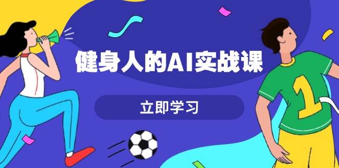 健身人的AI实战课，7天从0到1提升效率，快速入门AI，掌握爆款内容-huitchan网创