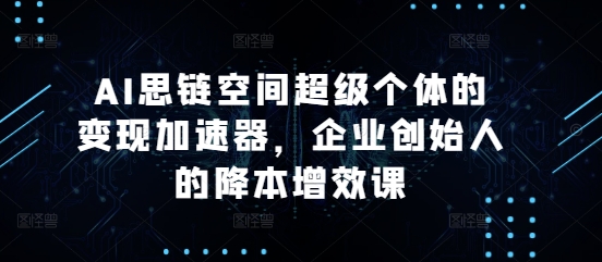 AI思链空间超级个体的变现加速器，企业创始人的降本增效课-huitchan网创
