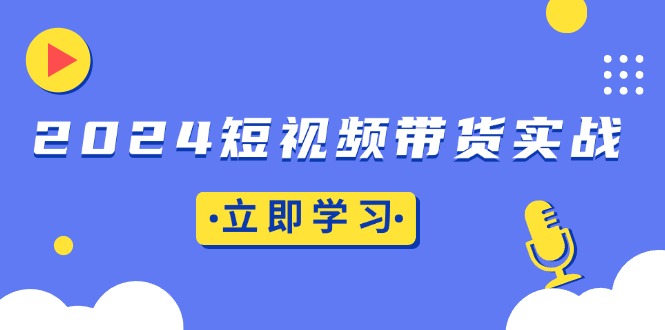 2024短视频带货实战：底层逻辑+实操技巧，橱窗引流、直播带货-huitchan网创