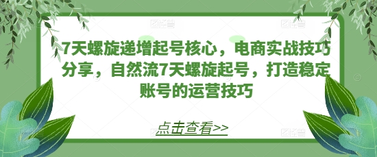 7天螺旋递增起号核心，电商实战技巧分享，自然流7天螺旋起号，打造稳定账号的运营技巧-huitchan网创
