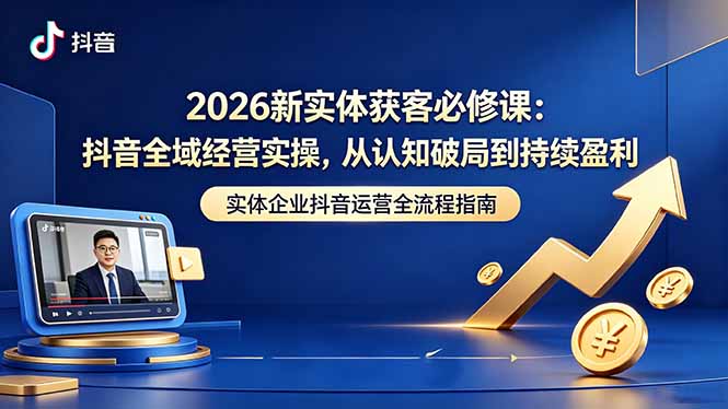 2026新实体获客必修课：抖音全域经营实操，从认知破局到持续盈利-huitchan网创