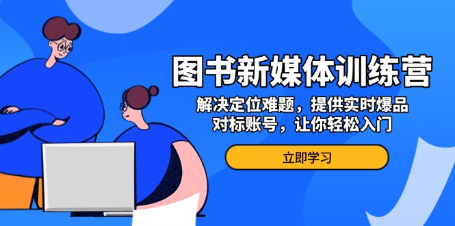 图书新媒体训练营，解决定位难题，提供实时爆品、对标账号，让你轻松入门-huitchan网创