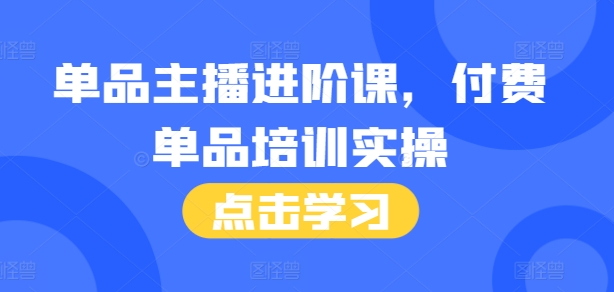 单品主播进阶课，付费单品培训实操，46节完整+话术本-huitchan网创
