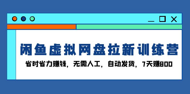 闲鱼虚拟网盘拉新训练营：省时省力赚钱，无需人工，自动发货，7天赚800-huitchan网创