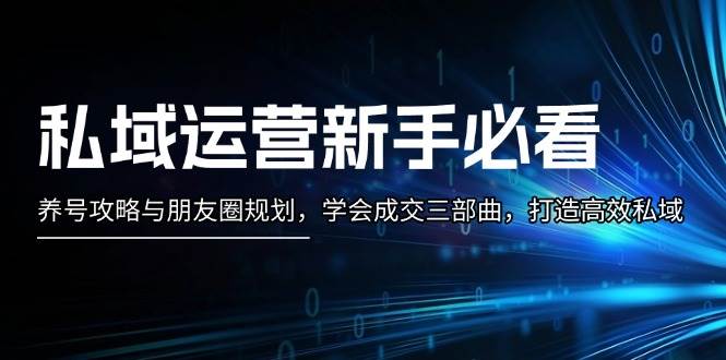 私域运营新手必看：养号攻略与朋友圈规划，学会成交三部曲，打造高效私域-huitchan网创