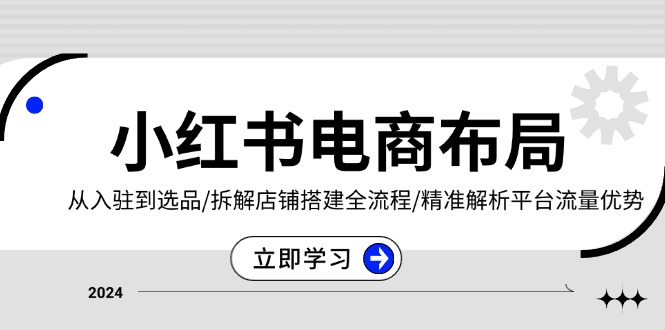 小红书电商布局：从入驻到选品/拆解店铺搭建全流程/精准解析平台流量优势-huitchan网创