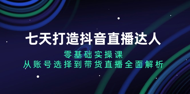 七天打造抖音直播达人：零基础实操课，从账号选择到带货直播全面解析-huitchan网创