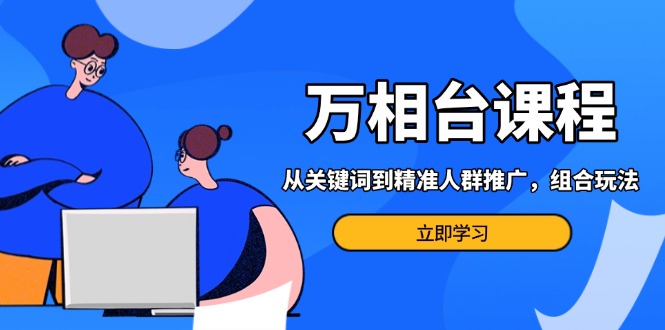 万相台课程：从关键词到精准人群推广，组合玩法高效应对多场景电商营销...-huitchan网创