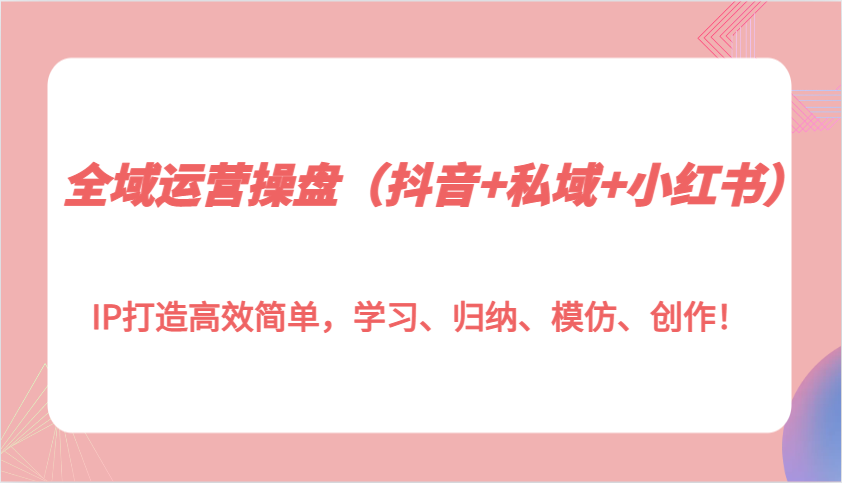 全域运营操盘(抖音+私域+小红书)IP打造高效简单，学习、归纳、模仿、创作！-huitchan网创