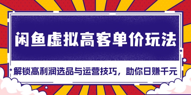 闲鱼虚拟高客单价玩法：解锁高利润选品与运营技巧，助你日赚千元！-huitchan网创