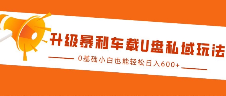 升级暴利车载U盘私域玩法，0基础小白也能轻松日入多张【揭秘】-huitchan网创