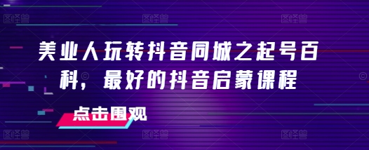 美业人玩转抖音同城之起号百科，最好的抖音启蒙课程-huitchan网创